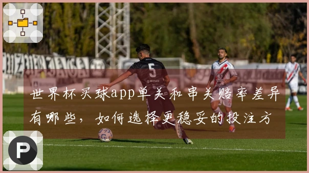 世界杯买球app单关和串关赔率差异有哪些，如何选择更稳妥的投注方式