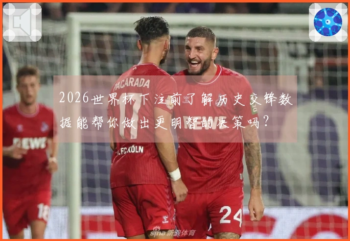 2026世界杯下注前了解历史交锋数据能帮你做出更明智的决策吗？