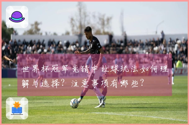 世界杯冠军竞猜中让球玩法如何理解与选择？注意事项有哪些？