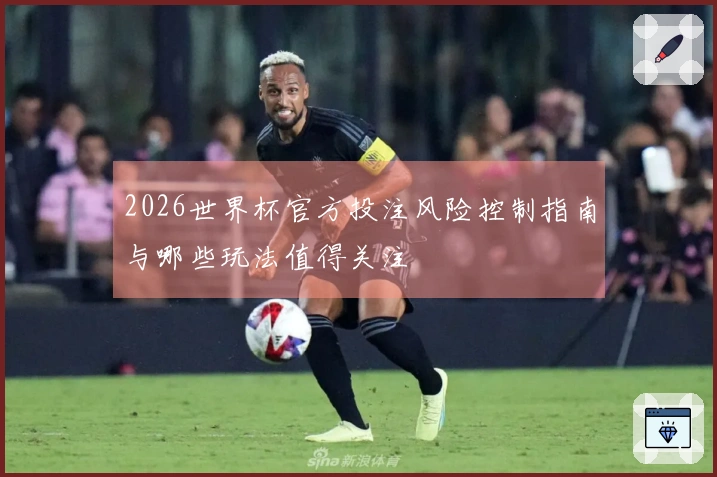 2026世界杯官方投注风险控制指南与哪些玩法值得关注