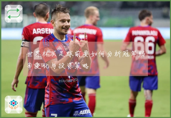 世界杯买足球前要如何分析冠军赔率变化与投资策略