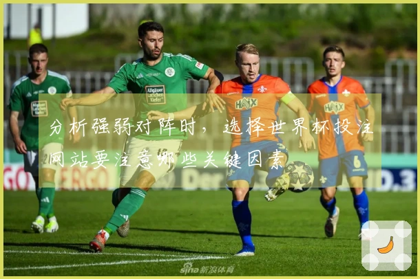 分析强弱对阵时，选择世界杯投注网站要注意哪些关键因素