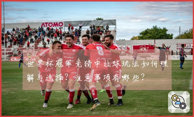 世界杯冠军竞猜中让球玩法如何理解与选择？注意事项有哪些？
