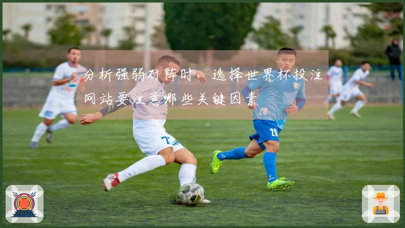 分析强弱对阵时，选择世界杯投注网站要注意哪些关键因素