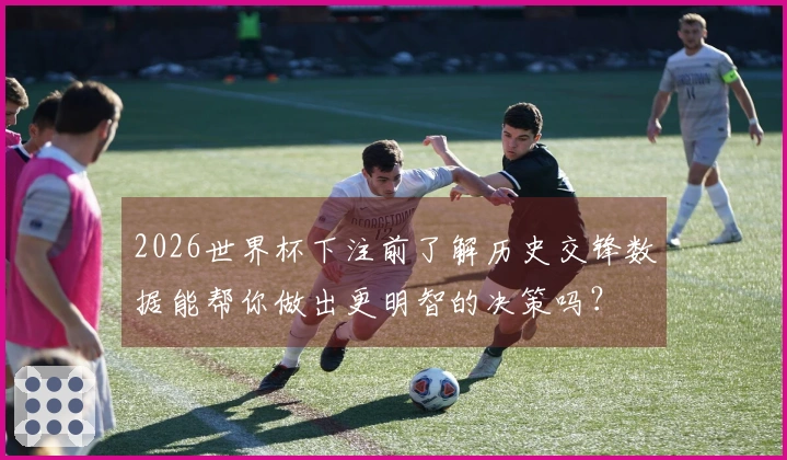 2026世界杯下注前了解历史交锋数据能帮你做出更明智的决策吗？